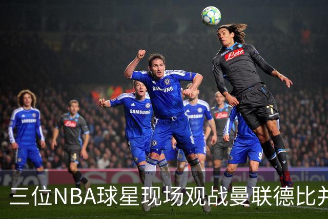 三位NBA球星现场观战曼联德比并获定制球衣