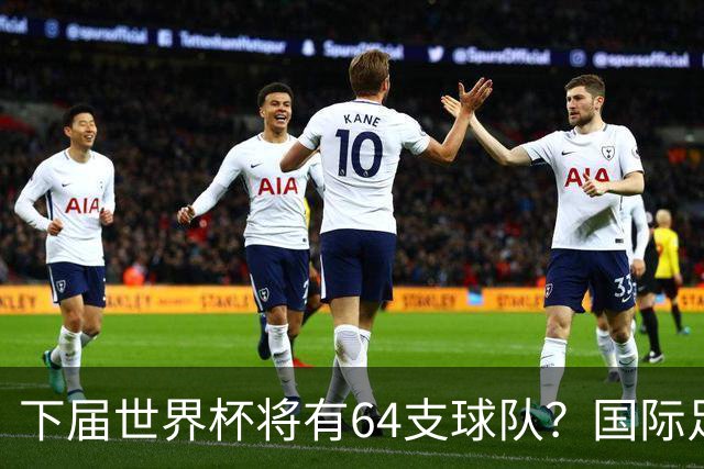 下届世界杯将有64支球队？国际足联计划继续扩充名额，国足晋级希望大增