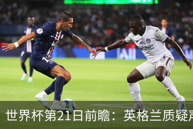 世界杯第21日前瞻：英格兰质疑声中前行 美国力求打破恐欧魔咒