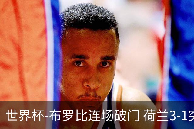 世界杯-布罗比连场破门 荷兰3-1突尼斯获小组头名将战摩洛哥