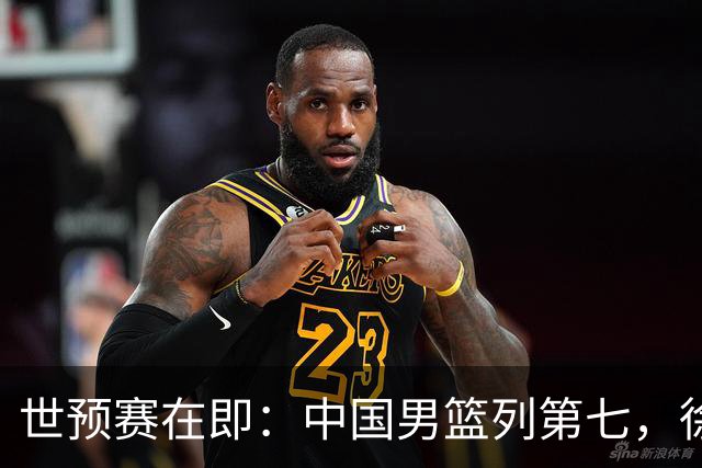 世预赛在即：中国男篮列第七，徐昕或出国，辽宁调整阵容