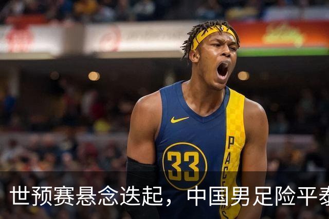 世预赛悬念迭起，中国男足险平泰国，惊险晋级18强