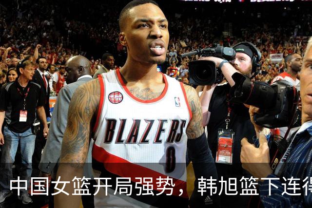 中国女篮开局强势，韩旭篮下连得6分取得领先