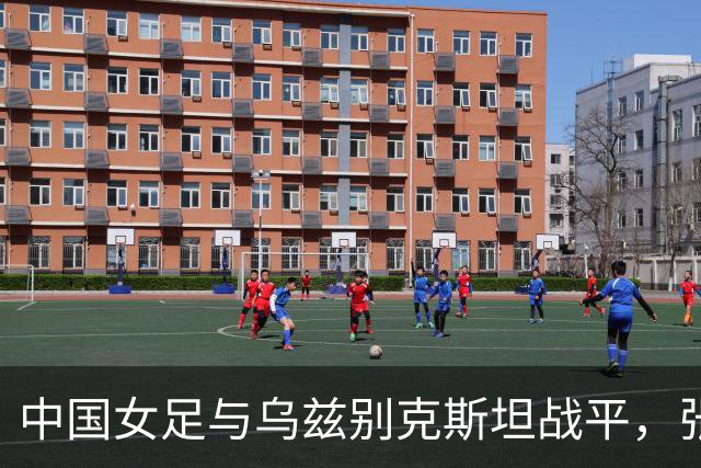 中国女足与乌兹别克斯坦战平，张琳艳头球扳平比分