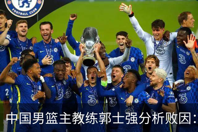 中国男篮主教练郭士强分析败因：攻防表现不佳