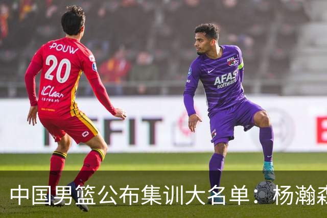 中国男篮公布集训大名单：杨瀚森领衔 周琦赵睿未入选