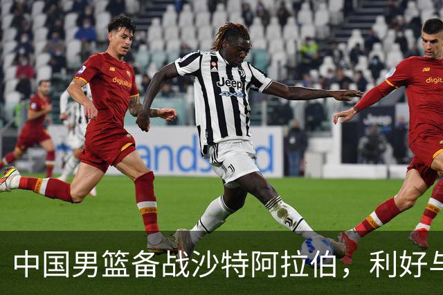 中国男篮备战沙特阿拉伯，利好与挑战并存