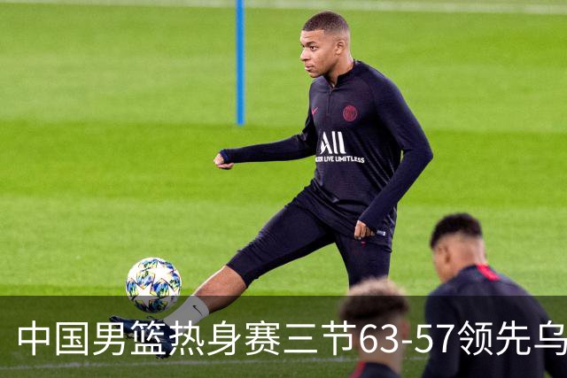 中国男篮热身赛三节63-57领先乌拉圭