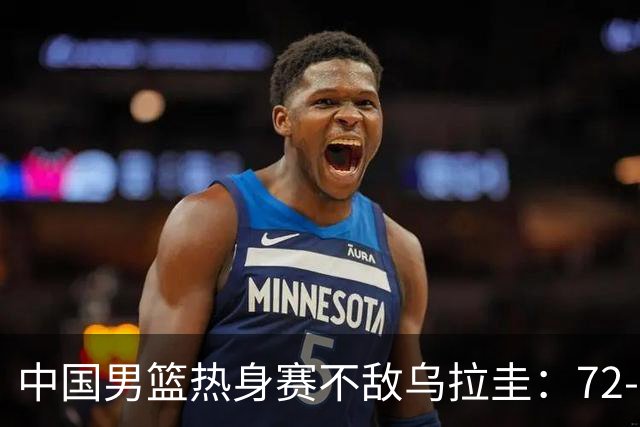 中国男篮热身赛不敌乌拉圭：72-91