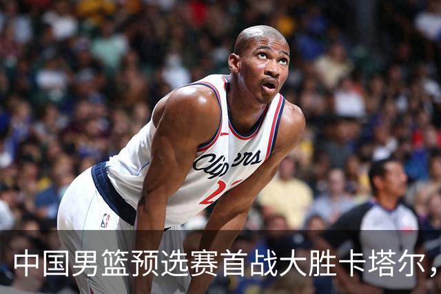 中国男篮预选赛首战大胜卡塔尔，杨瀚森表现抢眼