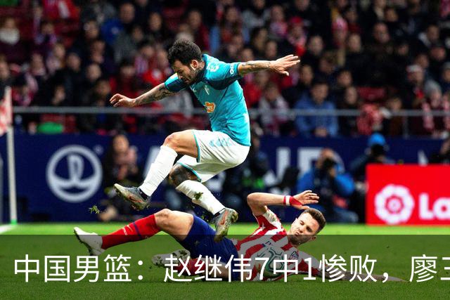 中国男篮：赵继伟7中1惨败，廖三宁空砍14分，归化27分压制杨瀚森