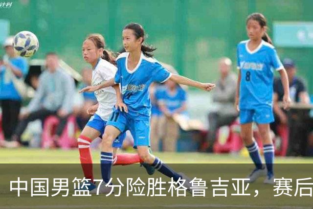 中国男篮7分险胜格鲁吉亚，赛后3好1坏消息，中国男篮7次助攻暴露大隐患