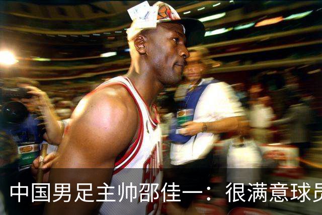 中国男足主帅邵佳一：很满意球员们的表现