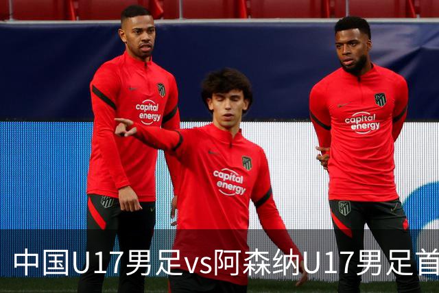 中国U17男足vs阿森纳U17男足首发阵容公布！