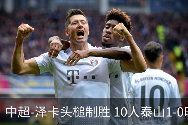 中超-泽卡头槌制胜 10人泰山1-0时隔11年再客胜海港