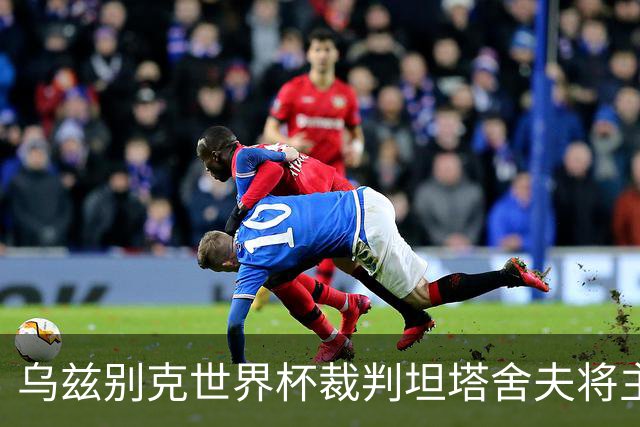 乌兹别克世界杯裁判坦塔舍夫将主哨明日之星杯决赛