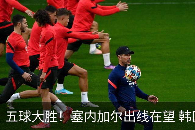 五球大胜！塞内加尔出线在望 韩国晋级仅剩理论希望