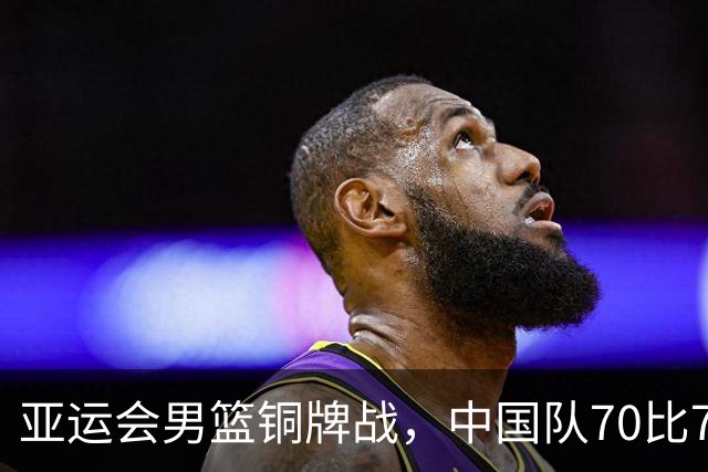 亚运会男篮铜牌战，中国队70比79输给伊朗，创历史最差战绩