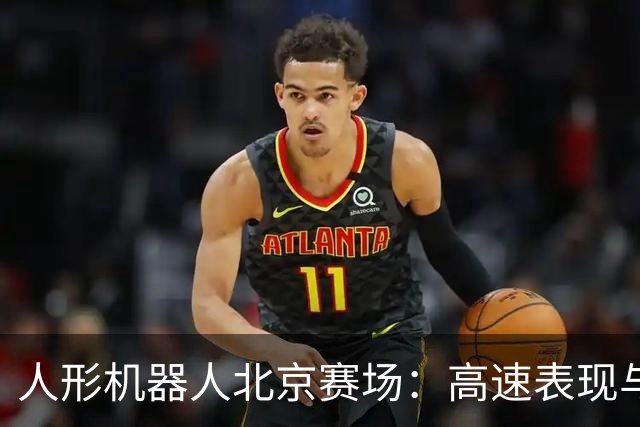 人形机器人北京赛场：高速表现与频繁失控