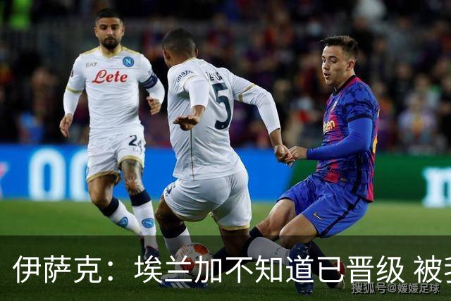 伊萨克：埃兰加不知道已晋级 被我小小训了一顿！怪不得他不高兴