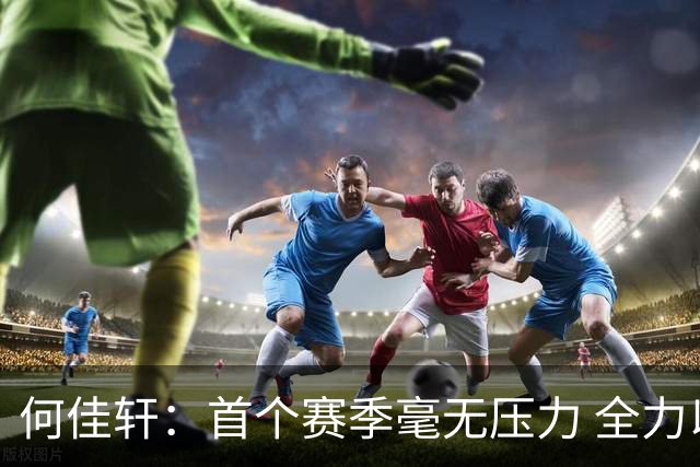 何佳轩：首个赛季毫无压力 全力以赴助力球队胜利