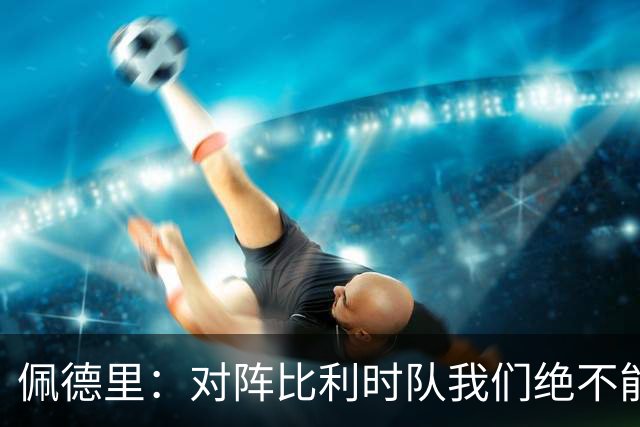 佩德里：对阵比利时队我们绝不能轻敌，西班牙队的目标就是夺冠