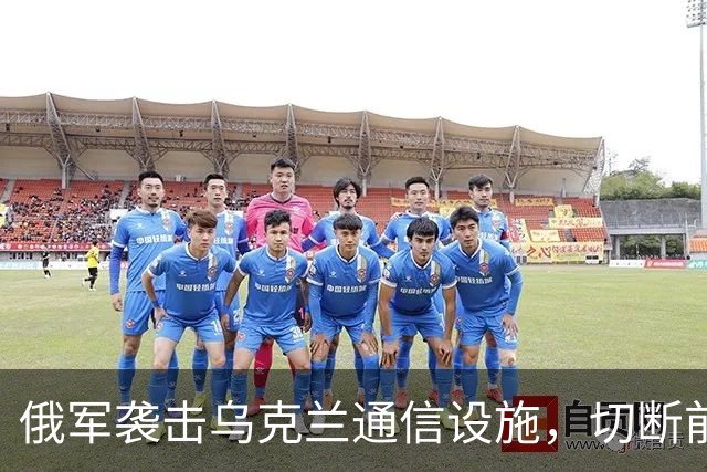 俄军袭击乌克兰通信设施，切断前线指挥链条