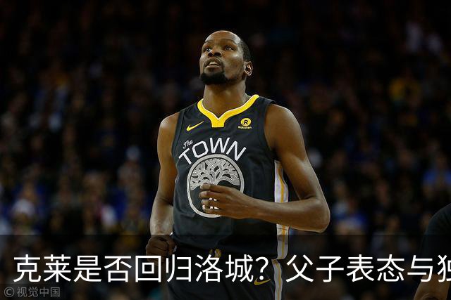 克莱是否回归洛城？父子表态与独行侠交易传闻升温