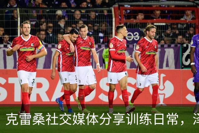 克雷桑社交媒体分享训练日常，泽卡同伴同在健身房