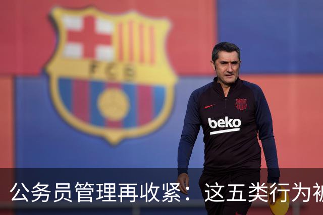 公务员管理再收紧：这五类行为被列为重点监督