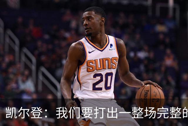 凯尔登：我们要打出一整场完整的好球 尽量避免失误和低迷表现