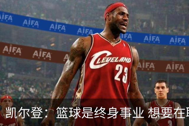 凯尔登：篮球是终身事业 想要在联盟立足必须严于律己保养身体