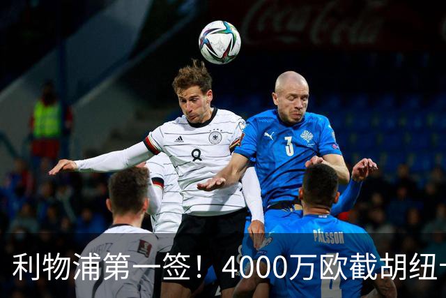 利物浦第一签！4000万欧截胡纽卡 拿下22岁西班牙国脚