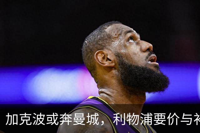 加克波或奔曼城，利物浦要价与补强难题