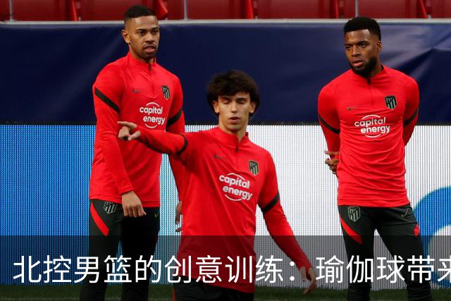 北控男篮的创意训练：瑜伽球带来的乐趣与挑战