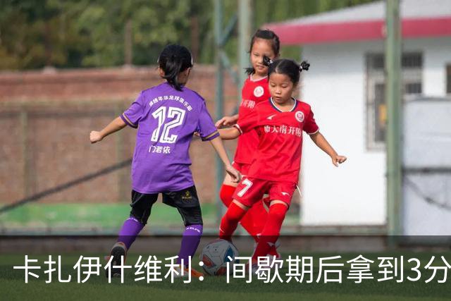 卡扎伊什维利：间歇期后拿到3分是最重要的 我们要相信自己