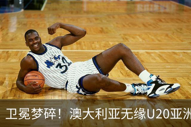 卫冕梦碎！澳大利亚无缘U20亚洲杯正赛