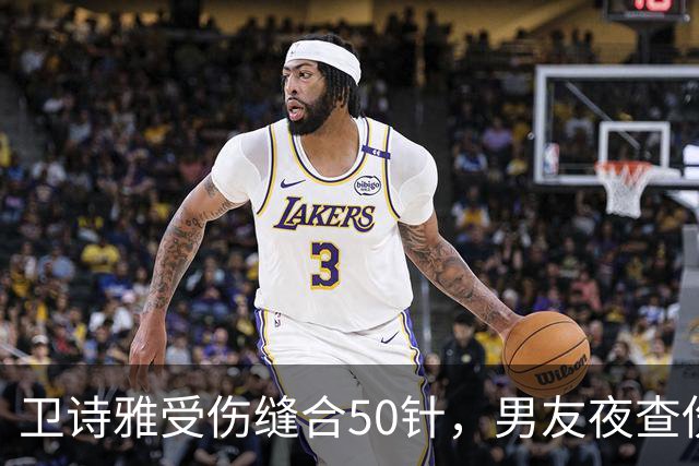 卫诗雅受伤缝合50针，男友夜查伤口显关心