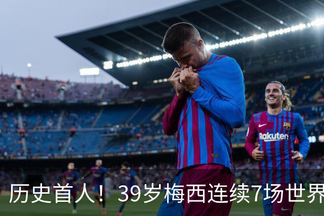 历史首人！39岁梅西连续7场世界杯比赛破门，7场比赛打入11球
