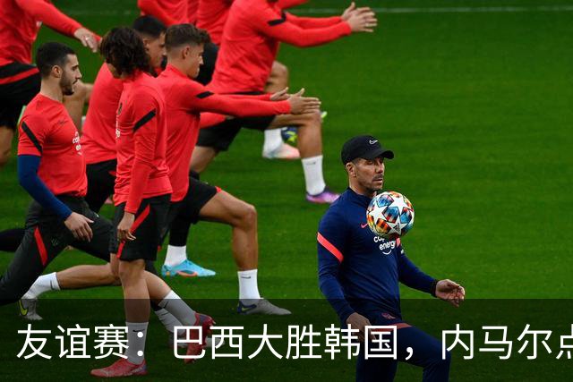 友谊赛：巴西大胜韩国，内马尔点射双响