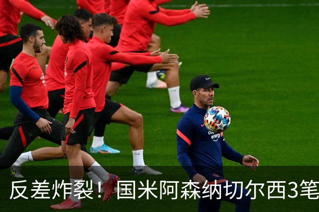 反差炸裂！国米阿森纳切尔西3笔转会两极分化，豪门抠门操作真的看不懂？