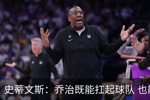史蒂文斯：乔治既能扛起球队 也能以最高水准扮演好辅助角色！