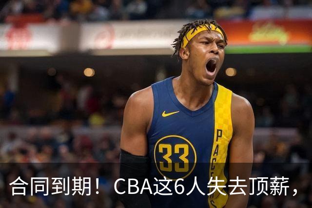 合同到期！CBA这6人失去顶薪，郭艾伦领衔，郭士强爱徒转会困难