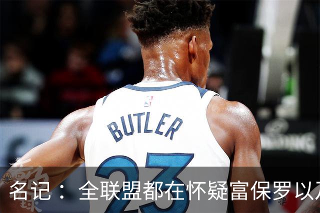 名记 ：全联盟都在怀疑富保罗以及浓眉本人是否想留在奇才