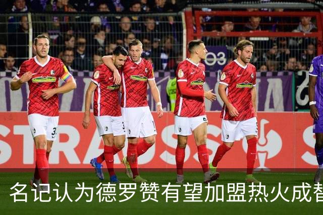 名记认为德罗赞有望加盟热火成替补核心