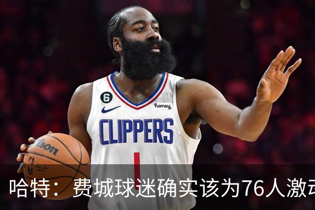 哈特：费城球迷确实该为76人激动