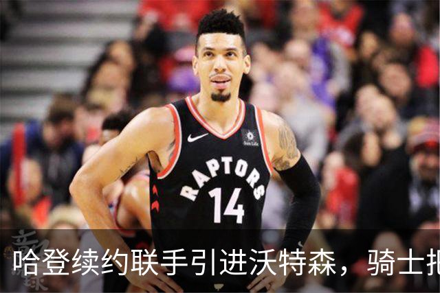 哈登续约联手引进沃特森，骑士把赌注押在两三年窗口