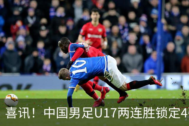 喜讯！中国男足U17两连胜锁定4强：1-0毕尔巴鄂竞技，3-2阿森纳，世界杯可期