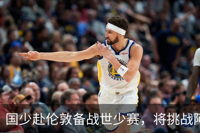 国少赴伦敦备战世少赛，将挑战阿根廷与墨西哥