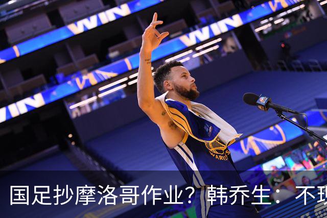 国足抄摩洛哥作业？韩乔生：不现实，照搬水土不服，足球没有捷径